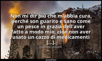 Non mi dir più che m'abbia cura, perché son guarito e sano come un pesce in graz — Giacomo Leopardi