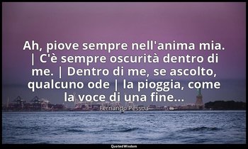 Ah, piove sempre nell'anima mia. | C'è sempre oscurità dentro di me. | Dentro di — Fernando Pessoa