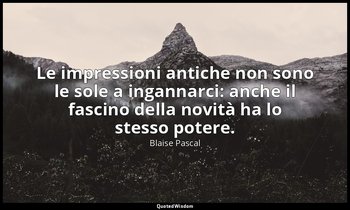 Le impressioni antiche non sono le sole a ingannarci: anche il fascino della nov — Blaise Pascal