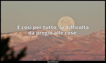 È così per tutto, la difficoltà dà pregio alle cose. — Michel de Montaigne