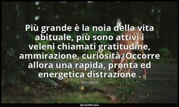 Più grande è la noia della vita abituale, più sono attivi i veleni chiamati grat — Stendhal