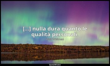 [...] nulla dura quanto le qualità personali. (4, p. 239) — Walt Whitman