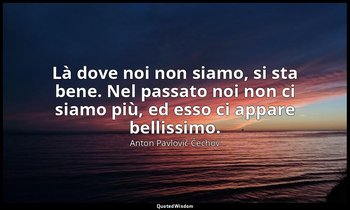 Là dove noi non siamo, si sta bene. Nel passato noi non ci siamo più, ed esso ci — Anton Pavlovič Čechov