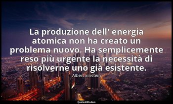 La produzione dell' energia atomica non ha creato un problema nuovo. Ha semplice — Albert Einstein
