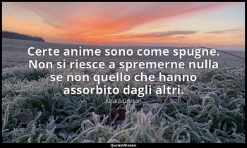 Certe anime sono come spugne. Non si riesce a spremerne nulla se non quello che  — Khalil Gibran