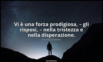 Vi è una forza prodigiosa, – gli risposi, – nella tristezza e nella disperazione — Charles Dickens
