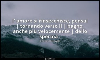 l' amore si rinsecchisce, pensai | tornando verso il | bagno, anche più veloceme — Charles Bukowski