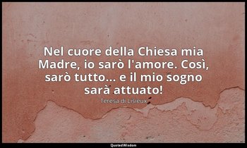 Nel cuore della Chiesa mia Madre, io sarò l'amore. Così, sarò tutto... e il mio  — Teresa di Lisieux
