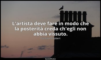 L'artista deve fare in modo che la posterità creda ch'egli non abbia vissuto. — Gustave Flaubert