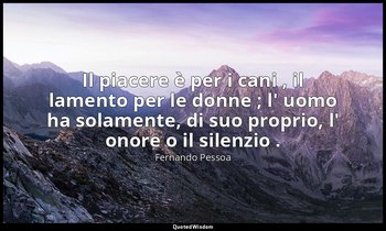 Il piacere è per i cani , il lamento per le donne ; l' uomo ha solamente, di suo — Fernando Pessoa