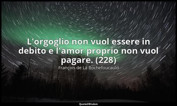 L'orgoglio non vuol essere in debito e l'amor proprio non vuol pagare. (228) — François de La Rochefoucauld