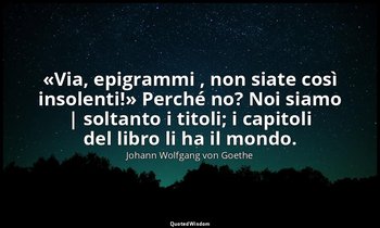 «Via, epigrammi , non siate così insolenti!» Perché no? Noi siamo | soltanto i t — Johann Wolfgang von Goethe
