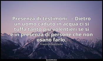 Presenza di testimoni . – Dietro un uomo caduto in acqua ci si tuffa tanto più v — Friedrich Nietzsche