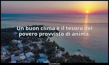 Un buon clima è il tesoro del povero provvisto di anima. — Stendhal