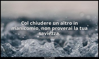 Col chiudere un altro in manicomio, non proverai la tua saviezza. — Fëdor Dostoevskij