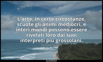 L'arte, in certe circostanze, scuote gli animi mediocri, e interi mondi possono  — Gustave Flaubert
