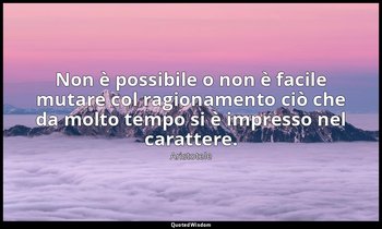 Non è possibile o non è facile mutare col ragionamento ciò che da molto tempo si — Aristotele