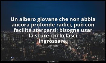 Un albero giovane che non abbia ancora profonde radici, può con facilità sterpar — Confucio