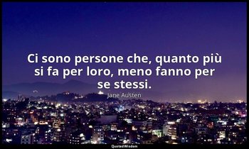Ci sono persone che, quanto più si fa per loro, meno fanno per se stessi. — Jane Austen