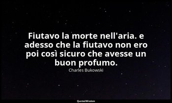 Fiutavo la morte nell'aria. e adesso che la fiutavo non ero poi così sicuro che  — Charles Bukowski