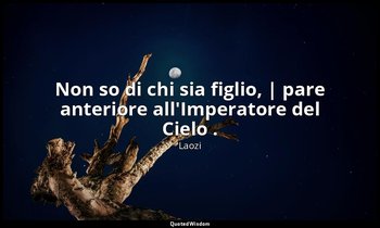 Non so di chi sia figlio, | pare anteriore all'Imperatore del Cielo . — Laozi