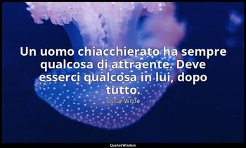 Un uomo chiacchierato ha sempre qualcosa di attraente. Deve esserci qualcosa in  — Oscar Wilde