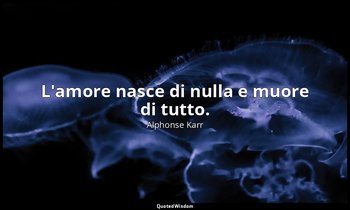 L'amore nasce di nulla e muore di tutto. — Alphonse Karr