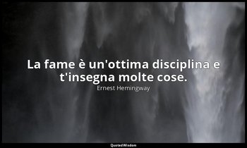 La fame è un'ottima disciplina e t'insegna molte cose. — Ernest Hemingway