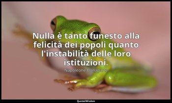 Nulla è tanto funesto alla felicità dei popoli quanto l'instabilità delle loro i — Napoleone Bonaparte