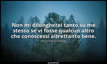 Non mi dilungherei tanto su me stesso se vi fosse qualcun altro che conoscessi a — Henry David Thoreau