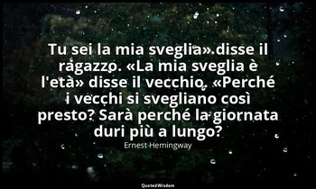 «Tu sei la mia sveglia» disse il ragazzo. «La mia sveglia è l'età» disse il vecc — Ernest Hemingway