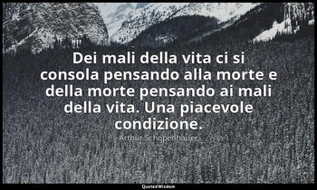Dei mali della vita ci si consola pensando alla morte e della morte pensando ai  — Arthur Schopenhauer