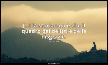 [...] la storia non è che il quadro dei delitti e delle disgrazie. — Voltaire