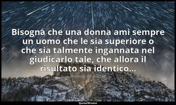 Bisogna che una donna ami sempre un uomo che le sia superiore o che sia talmente — Honoré de Balzac