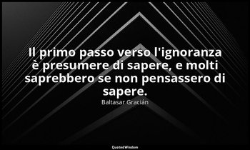 Il primo passo verso l'ignoranza è presumere di sapere, e molti saprebbero se no — Baltasar Gracián
