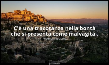 C'è una tracotanza nella bontà che si presenta come malvagità . (184; 2007) — Friedrich Nietzsche