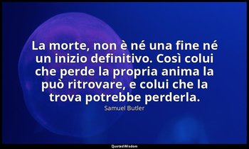 La morte, non è né una fine né un inizio definitivo. Così colui che perde la pro — Samuel Butler