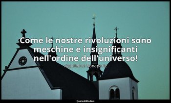 Come le nostre rivoluzioni sono meschine e insignificanti nell'ordine dell'unive — Napoleone Bonaparte