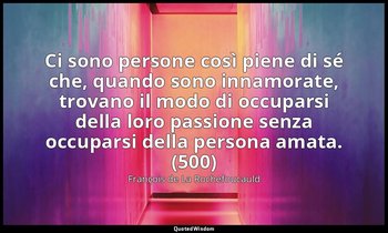 Ci sono persone così piene di sé che, quando sono innamorate, trovano il modo di — François de La Rochefoucauld