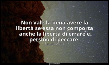 Non vale la pena avere la libertà se essa non comporta anche la libertà di errar — Mahatma Gandhi