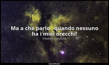 Ma a che parlo , quando nessuno ha i miei orecchi! (III, Della virtù che rende m — Friedrich Nietzsche