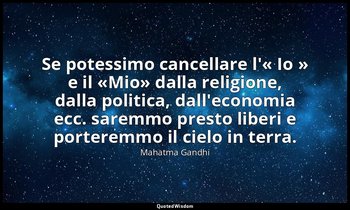 Se potessimo cancellare l'« Io » e il «Mio» dalla religione, dalla politica, dal — Mahatma Gandhi