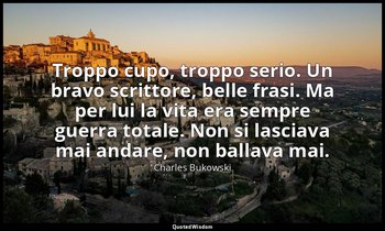 Troppo cupo, troppo serio. Un bravo scrittore, belle frasi. Ma per lui la vita e — Charles Bukowski