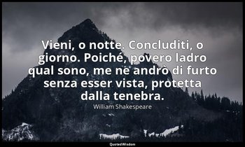 Vieni, o notte. Concluditi, o giorno. Poiché, povero ladro qual sono, me ne andr — William Shakespeare