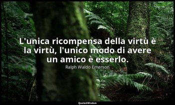 L'unica ricompensa della virtù è la virtù, l'unico modo di avere un amico è esse — Ralph Waldo Emerson