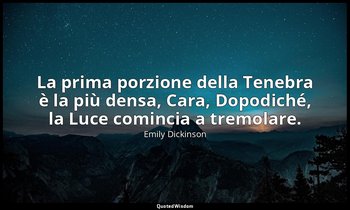 La prima porzione della Tenebra è la più densa, Cara, Dopodiché, la Luce cominci — Emily Dickinson
