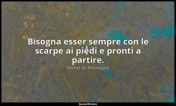Bisogna esser sempre con le scarpe ai piedi e pronti a partire. — Michel de Montaigne