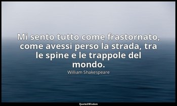 Mi sento tutto come frastornato, come avessi perso la strada, tra le spine e le  — William Shakespeare