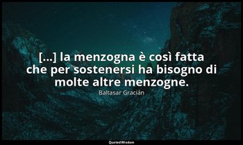 [...] la menzogna è così fatta che per sostenersi ha bisogno di molte altre menz — Baltasar Gracián