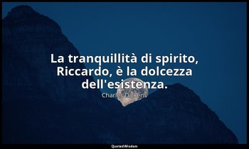 La tranquillità di spirito, Riccardo, è la dolcezza dell'esistenza. — Charles Dickens